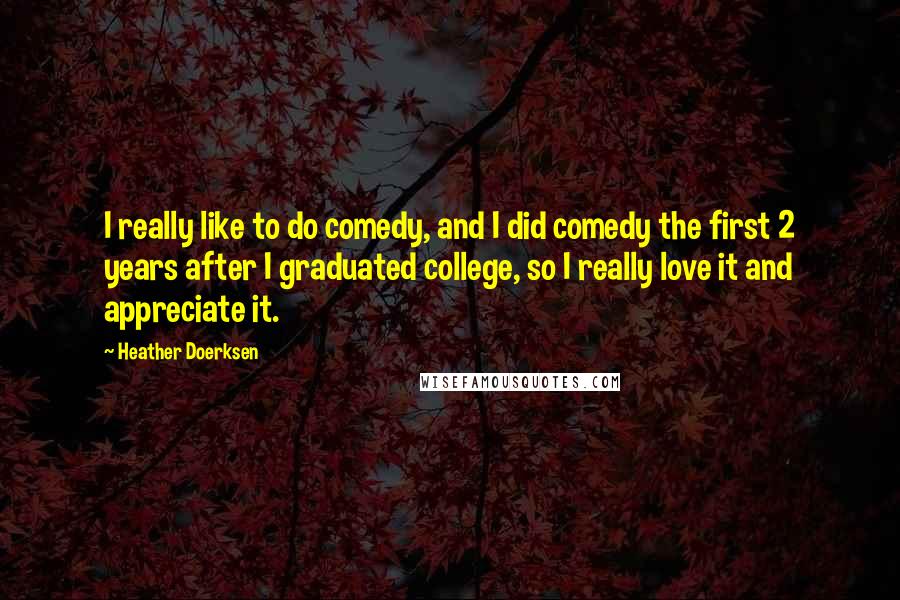Heather Doerksen Quotes: I really like to do comedy, and I did comedy the first 2 years after I graduated college, so I really love it and appreciate it.