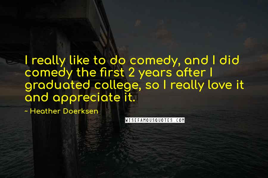 Heather Doerksen Quotes: I really like to do comedy, and I did comedy the first 2 years after I graduated college, so I really love it and appreciate it.