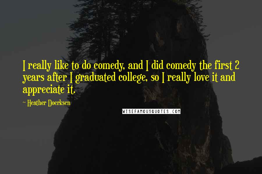 Heather Doerksen Quotes: I really like to do comedy, and I did comedy the first 2 years after I graduated college, so I really love it and appreciate it.