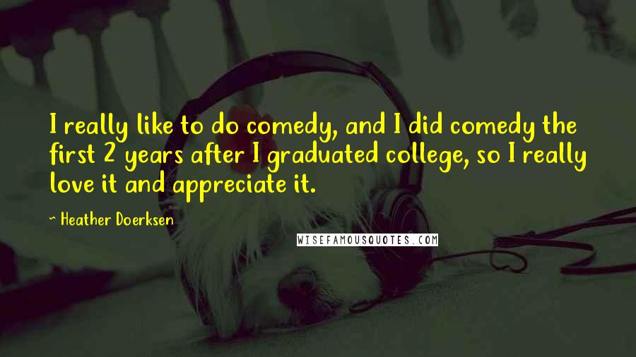 Heather Doerksen Quotes: I really like to do comedy, and I did comedy the first 2 years after I graduated college, so I really love it and appreciate it.