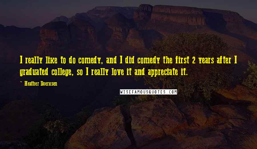 Heather Doerksen Quotes: I really like to do comedy, and I did comedy the first 2 years after I graduated college, so I really love it and appreciate it.