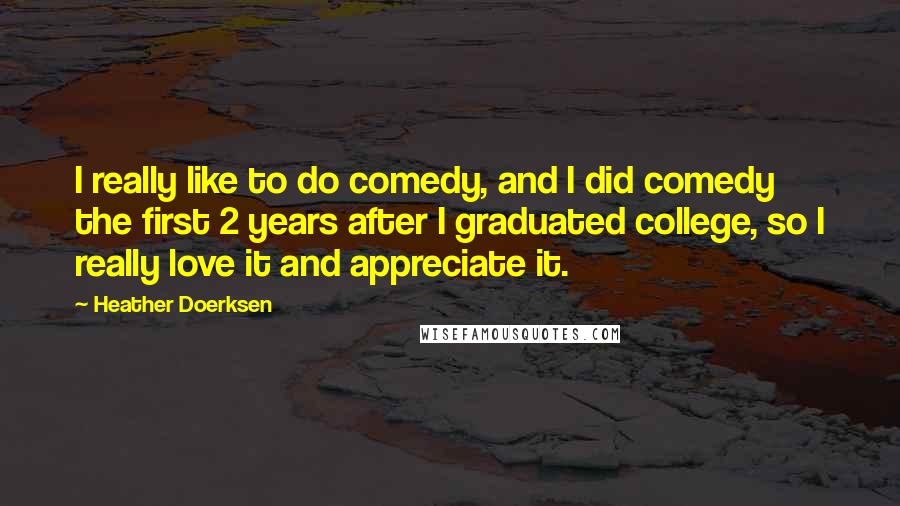Heather Doerksen Quotes: I really like to do comedy, and I did comedy the first 2 years after I graduated college, so I really love it and appreciate it.
