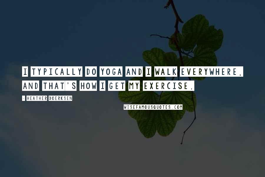 Heather Doerksen Quotes: I typically do yoga and I walk everywhere, and that's how I get my exercise.