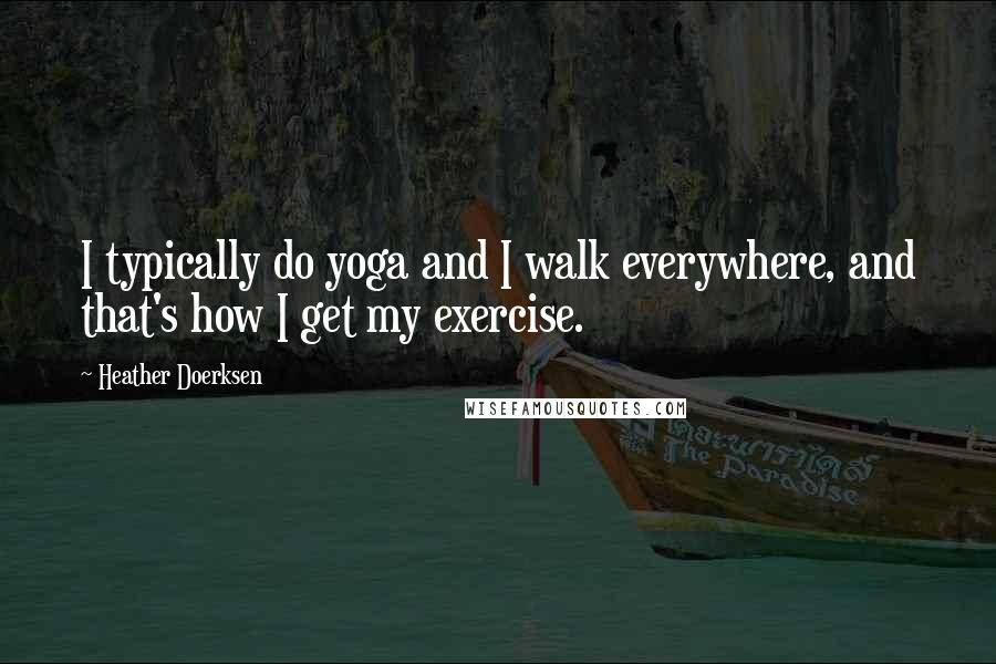 Heather Doerksen Quotes: I typically do yoga and I walk everywhere, and that's how I get my exercise.