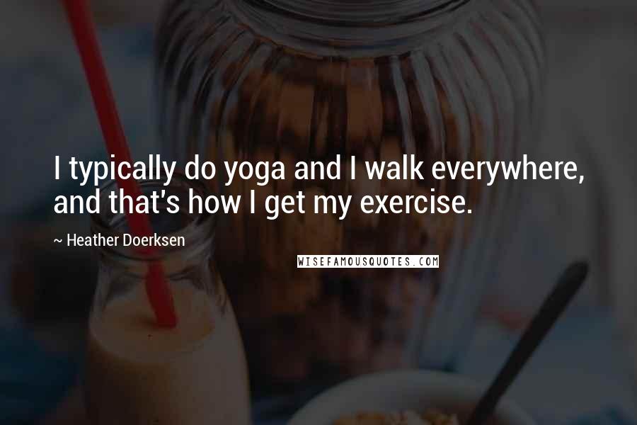 Heather Doerksen Quotes: I typically do yoga and I walk everywhere, and that's how I get my exercise.