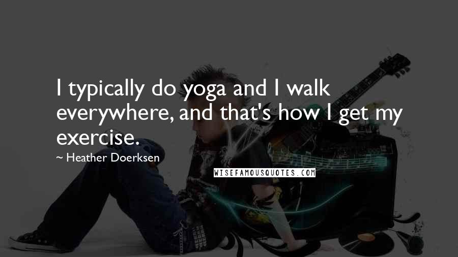 Heather Doerksen Quotes: I typically do yoga and I walk everywhere, and that's how I get my exercise.