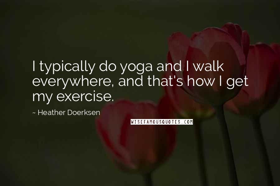 Heather Doerksen Quotes: I typically do yoga and I walk everywhere, and that's how I get my exercise.