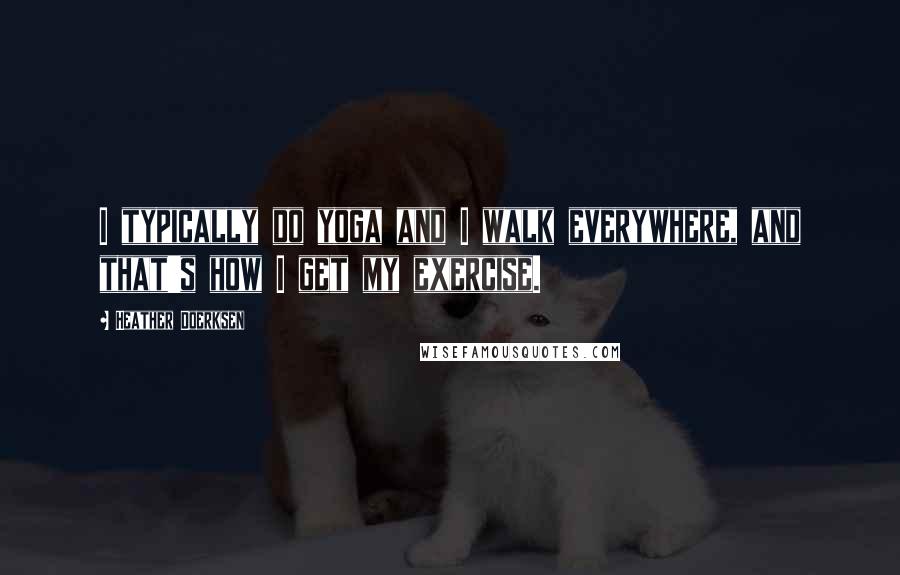 Heather Doerksen Quotes: I typically do yoga and I walk everywhere, and that's how I get my exercise.