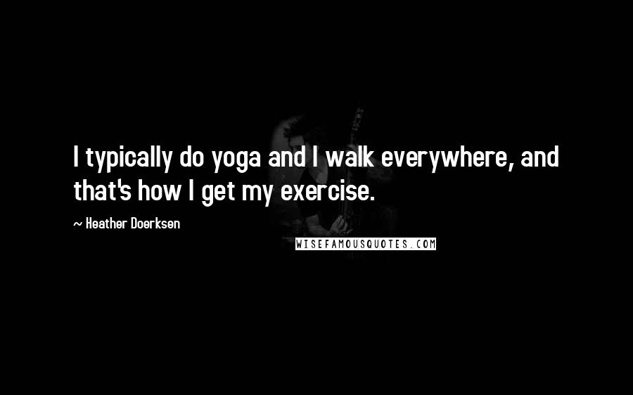 Heather Doerksen Quotes: I typically do yoga and I walk everywhere, and that's how I get my exercise.