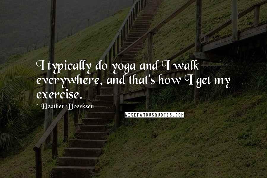 Heather Doerksen Quotes: I typically do yoga and I walk everywhere, and that's how I get my exercise.