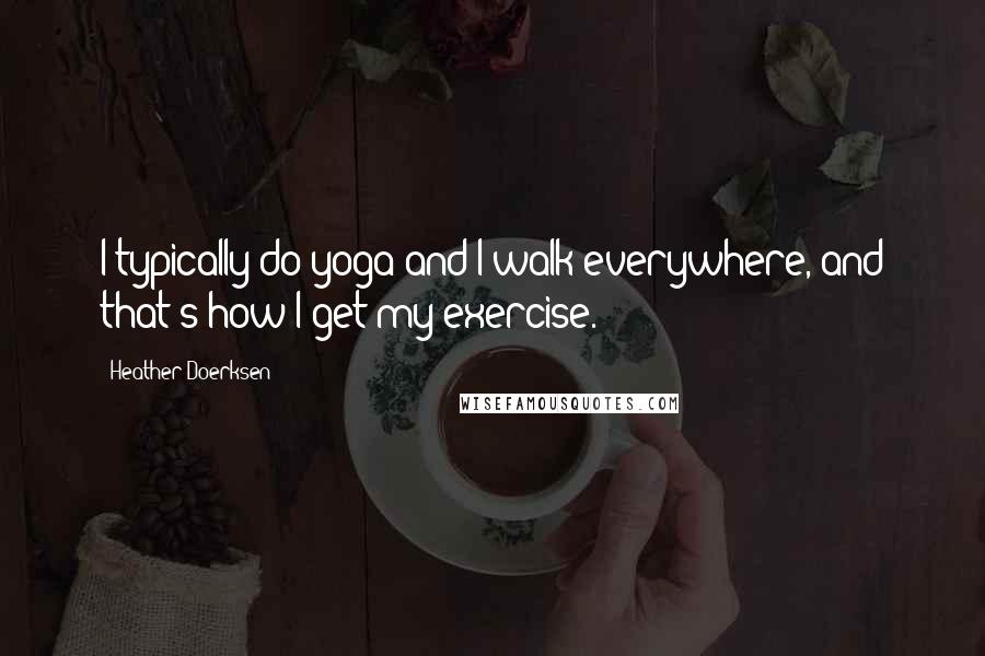 Heather Doerksen Quotes: I typically do yoga and I walk everywhere, and that's how I get my exercise.