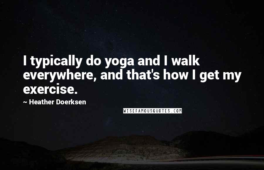 Heather Doerksen Quotes: I typically do yoga and I walk everywhere, and that's how I get my exercise.