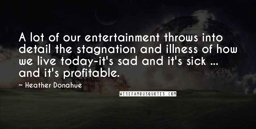 Heather Donahue Quotes: A lot of our entertainment throws into detail the stagnation and illness of how we live today-it's sad and it's sick ... and it's profitable.