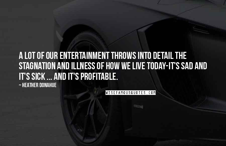 Heather Donahue Quotes: A lot of our entertainment throws into detail the stagnation and illness of how we live today-it's sad and it's sick ... and it's profitable.