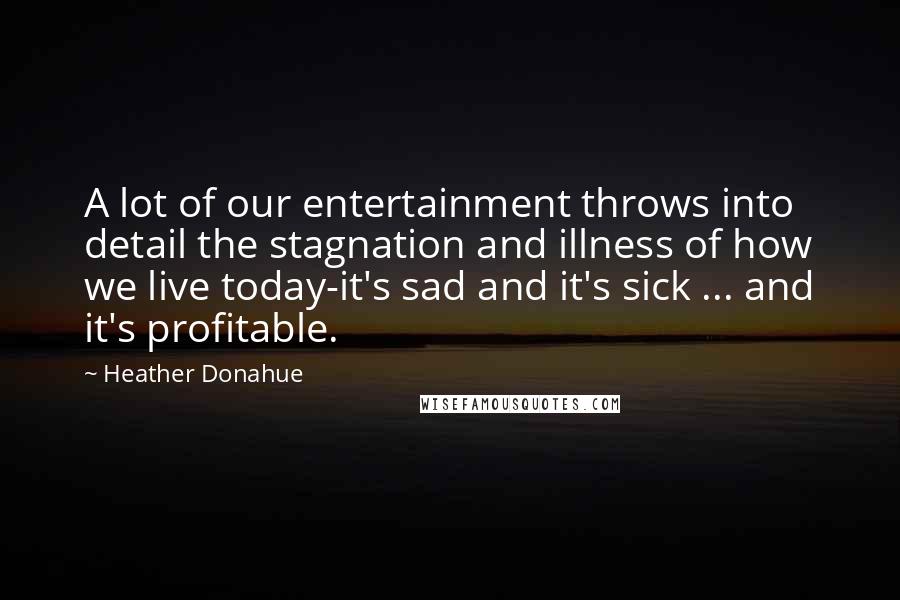 Heather Donahue Quotes: A lot of our entertainment throws into detail the stagnation and illness of how we live today-it's sad and it's sick ... and it's profitable.