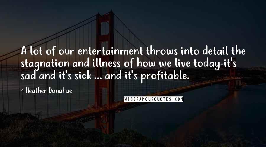 Heather Donahue Quotes: A lot of our entertainment throws into detail the stagnation and illness of how we live today-it's sad and it's sick ... and it's profitable.