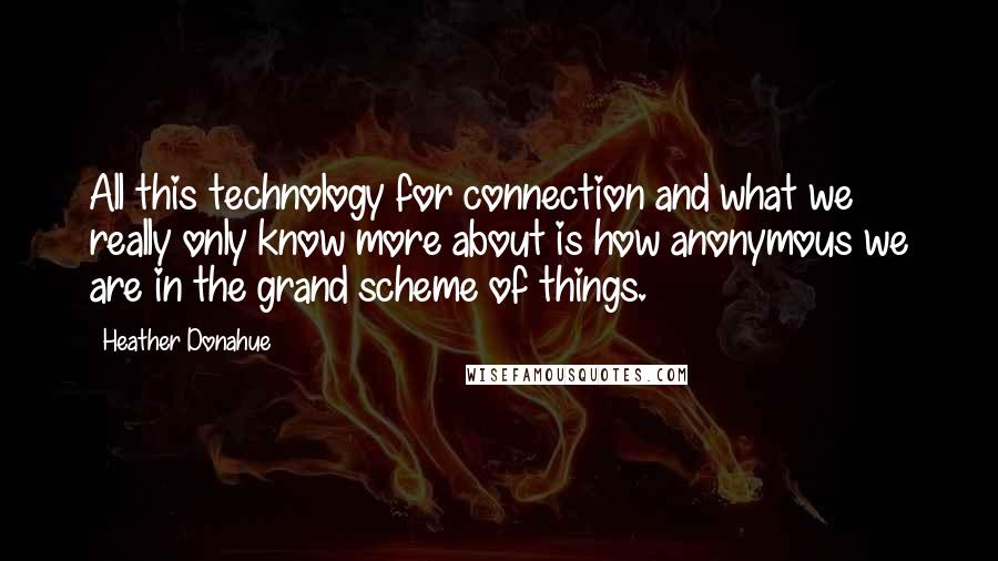 Heather Donahue Quotes: All this technology for connection and what we really only know more about is how anonymous we are in the grand scheme of things.