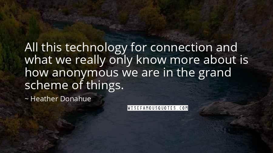 Heather Donahue Quotes: All this technology for connection and what we really only know more about is how anonymous we are in the grand scheme of things.