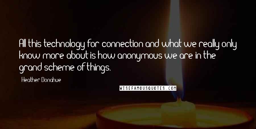 Heather Donahue Quotes: All this technology for connection and what we really only know more about is how anonymous we are in the grand scheme of things.