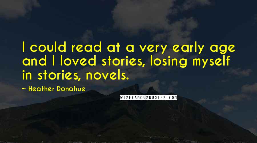 Heather Donahue Quotes: I could read at a very early age and I loved stories, losing myself in stories, novels.