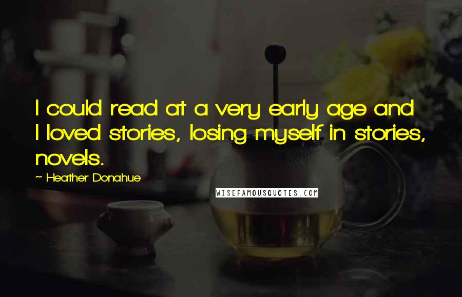 Heather Donahue Quotes: I could read at a very early age and I loved stories, losing myself in stories, novels.