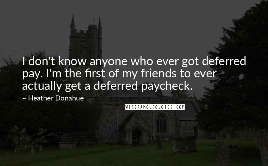 Heather Donahue Quotes: I don't know anyone who ever got deferred pay. I'm the first of my friends to ever actually get a deferred paycheck.