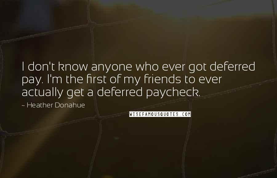 Heather Donahue Quotes: I don't know anyone who ever got deferred pay. I'm the first of my friends to ever actually get a deferred paycheck.