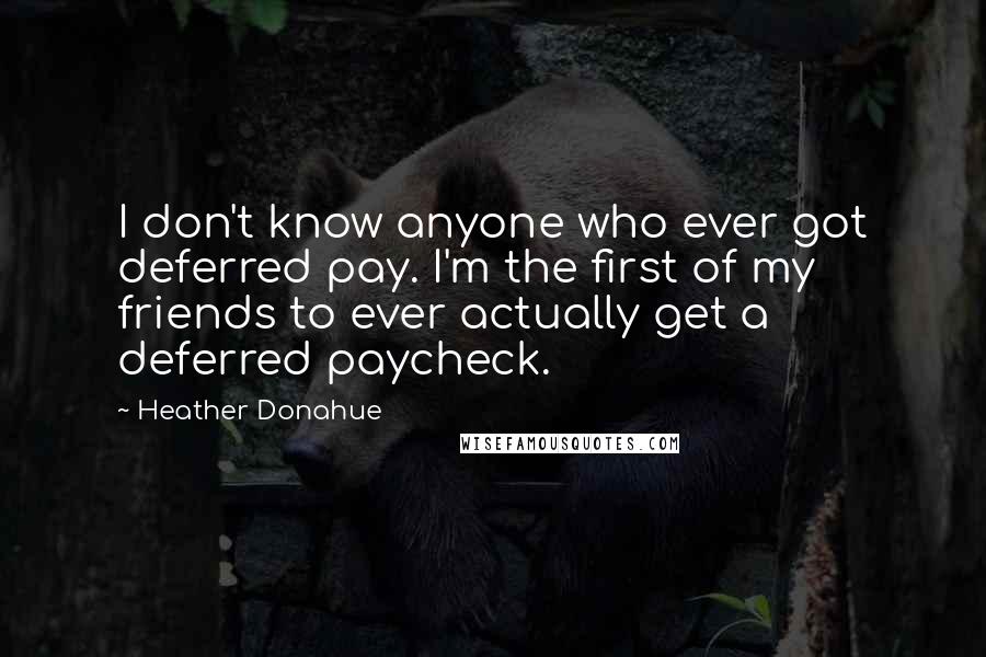 Heather Donahue Quotes: I don't know anyone who ever got deferred pay. I'm the first of my friends to ever actually get a deferred paycheck.