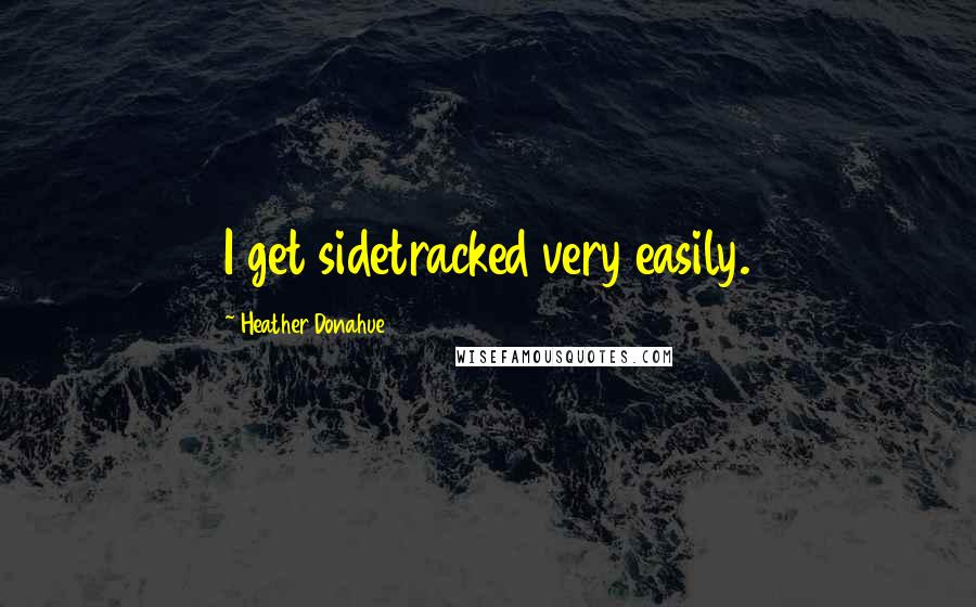 Heather Donahue Quotes: I get sidetracked very easily.