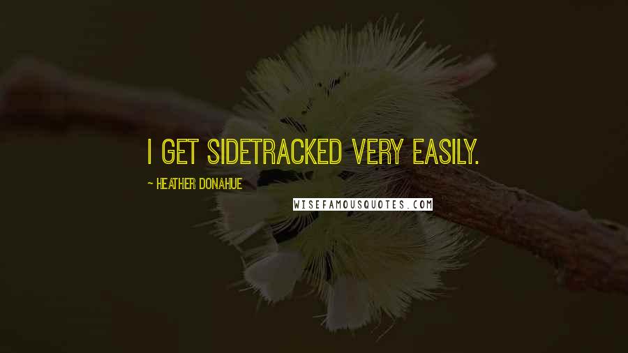 Heather Donahue Quotes: I get sidetracked very easily.