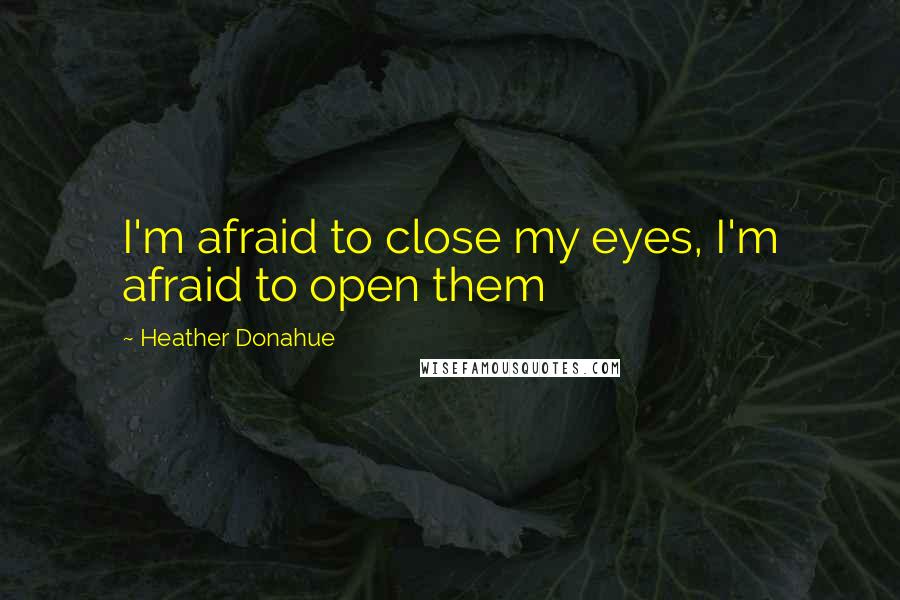 Heather Donahue Quotes: I'm afraid to close my eyes, I'm afraid to open them