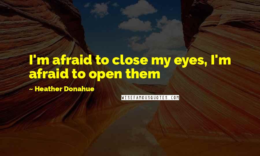 Heather Donahue Quotes: I'm afraid to close my eyes, I'm afraid to open them