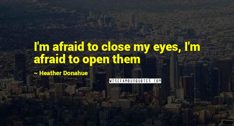 Heather Donahue Quotes: I'm afraid to close my eyes, I'm afraid to open them