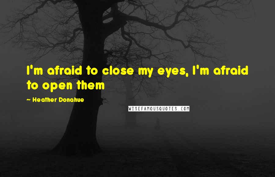 Heather Donahue Quotes: I'm afraid to close my eyes, I'm afraid to open them