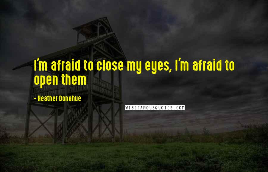 Heather Donahue Quotes: I'm afraid to close my eyes, I'm afraid to open them