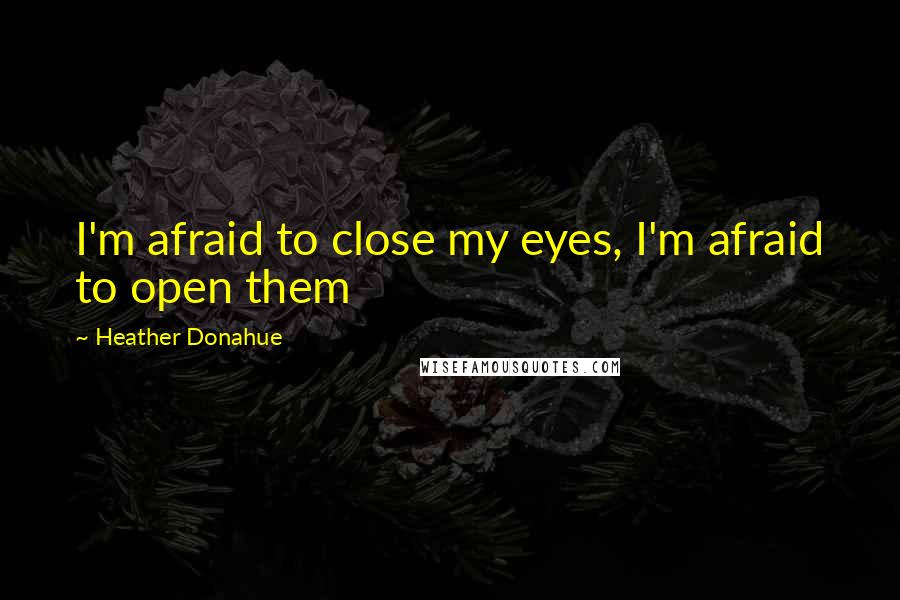 Heather Donahue Quotes: I'm afraid to close my eyes, I'm afraid to open them