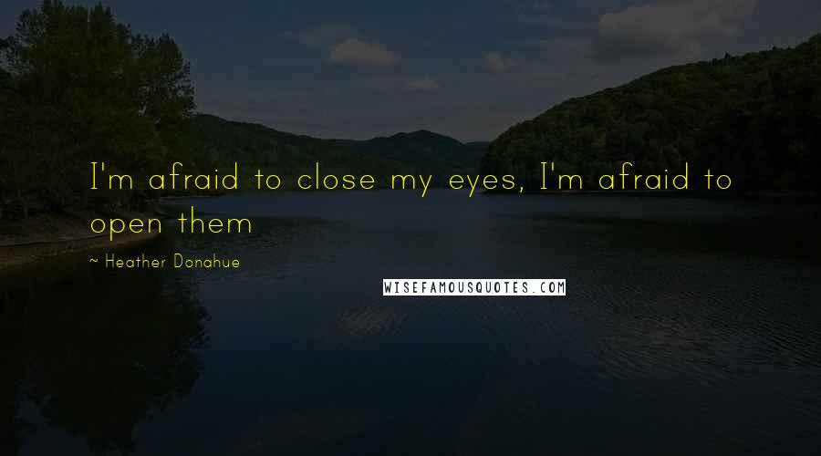 Heather Donahue Quotes: I'm afraid to close my eyes, I'm afraid to open them