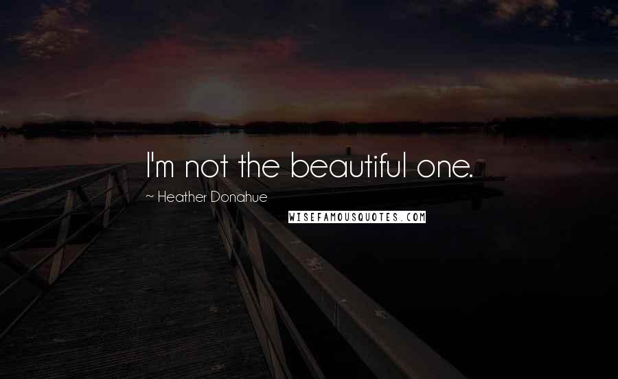 Heather Donahue Quotes: I'm not the beautiful one.