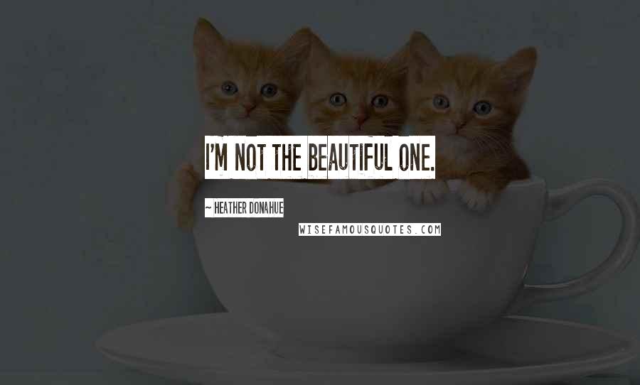 Heather Donahue Quotes: I'm not the beautiful one.