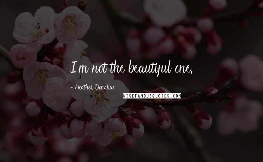 Heather Donahue Quotes: I'm not the beautiful one.