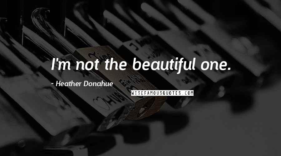 Heather Donahue Quotes: I'm not the beautiful one.