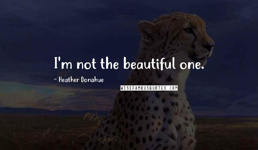 Heather Donahue Quotes: I'm not the beautiful one.
