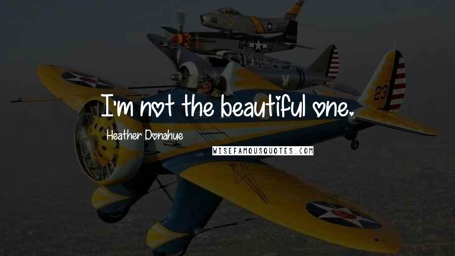 Heather Donahue Quotes: I'm not the beautiful one.