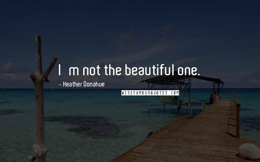 Heather Donahue Quotes: I'm not the beautiful one.