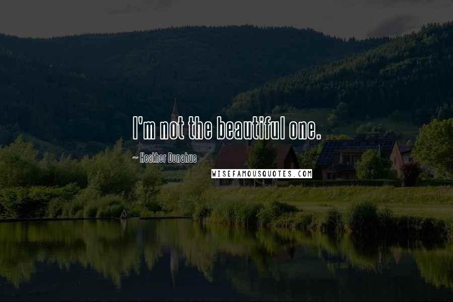 Heather Donahue Quotes: I'm not the beautiful one.