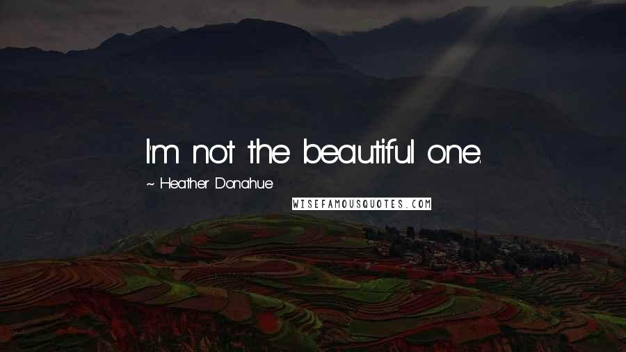 Heather Donahue Quotes: I'm not the beautiful one.