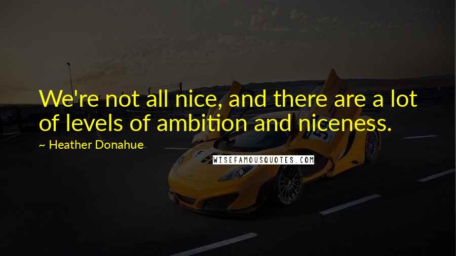 Heather Donahue Quotes: We're not all nice, and there are a lot of levels of ambition and niceness.