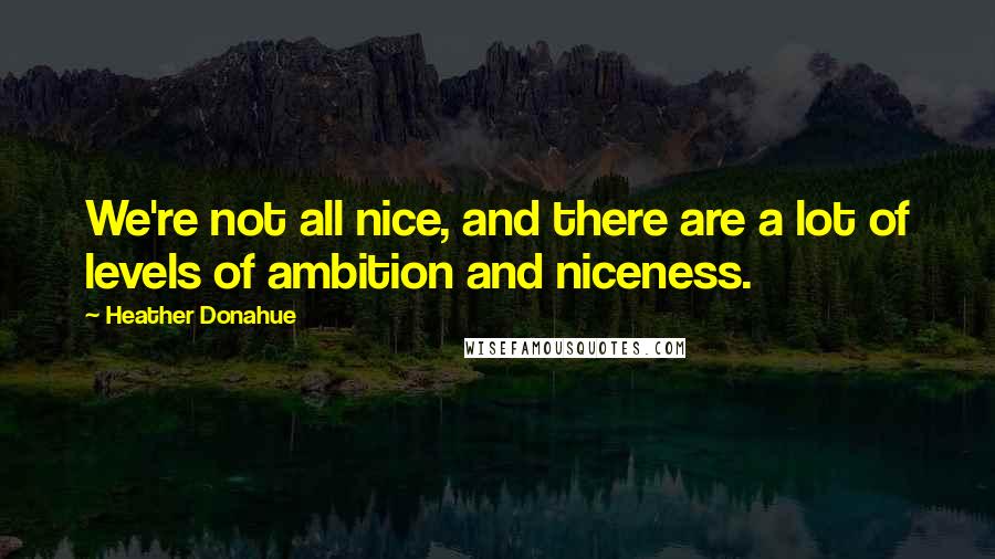 Heather Donahue Quotes: We're not all nice, and there are a lot of levels of ambition and niceness.