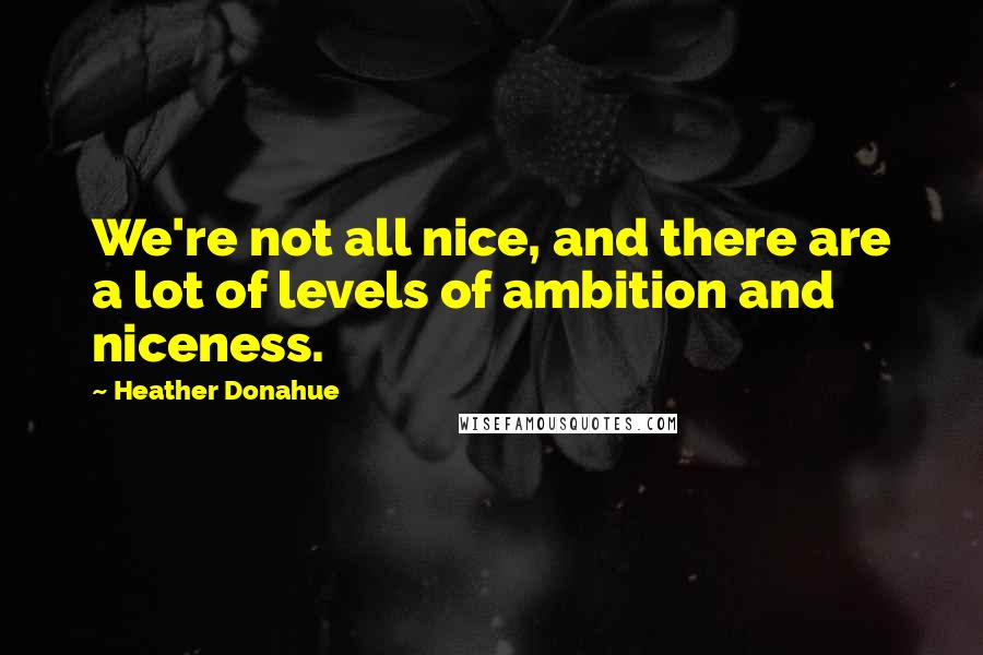 Heather Donahue Quotes: We're not all nice, and there are a lot of levels of ambition and niceness.