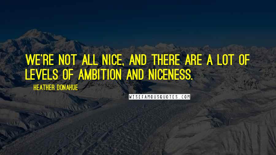 Heather Donahue Quotes: We're not all nice, and there are a lot of levels of ambition and niceness.